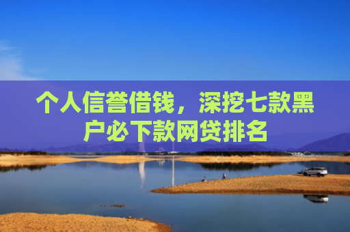 个人信誉借钱，深挖七款黑户必下款网贷排名