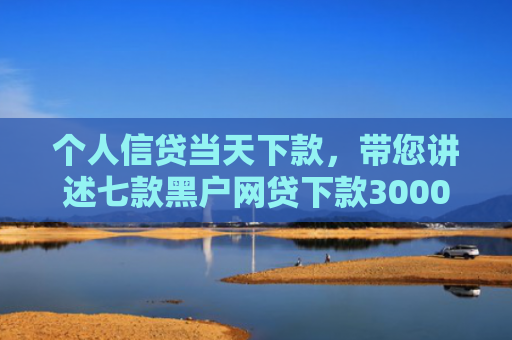 个人信贷当天下款，带您讲述七款黑户网贷下款3000