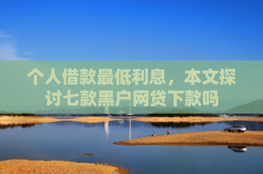个人借款最低利息，本文探讨七款黑户网贷下款吗