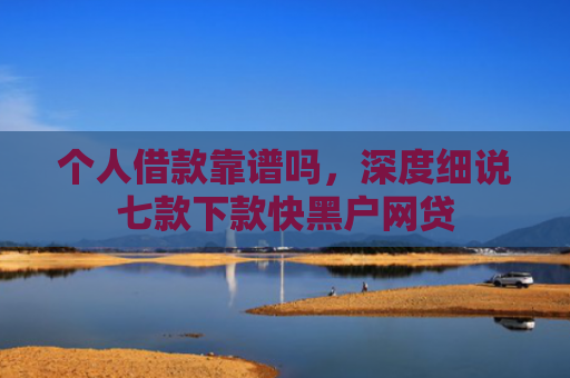 个人借款靠谱吗，深度细说七款下款快黑户网贷