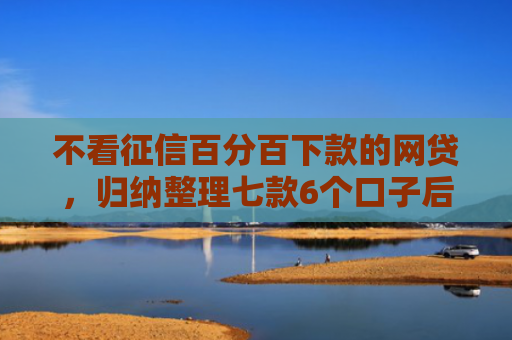 不看征信百分百下款的网贷，归纳整理七款6个口子后能下款的网贷