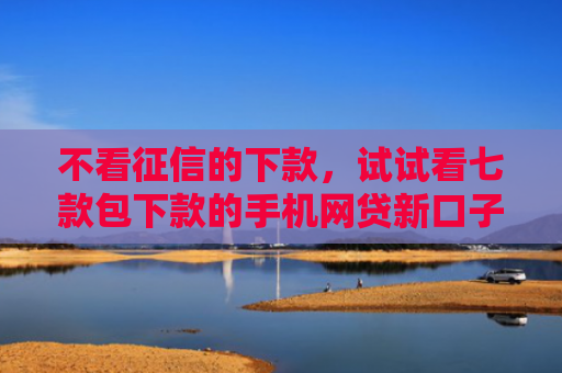 不看征信的下款，试试看七款包下款的手机网贷新口子