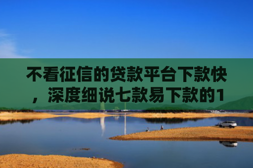 不看征信的贷款平台下款快，深度细说七款易下款的14天网贷口子