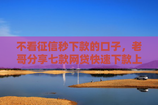 不看征信秒下款的口子，老哥分享七款网贷快速下款上万口子