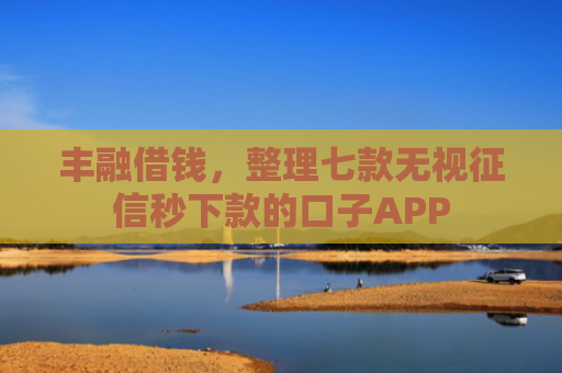 丰融借钱，整理七款无视征信秒下款的口子APP