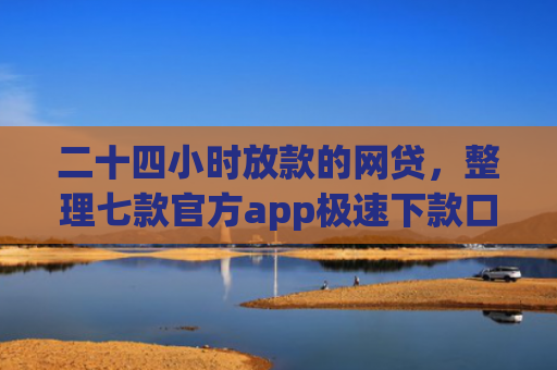 二十四小时放款的网贷，整理七款官方app极速下款口子
