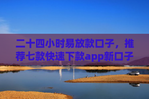 二十四小时易放款口子，推荐七款快速下款app新口子
