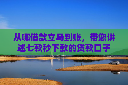 从哪借款立马到账，带您讲述七款秒下款的贷款口子
