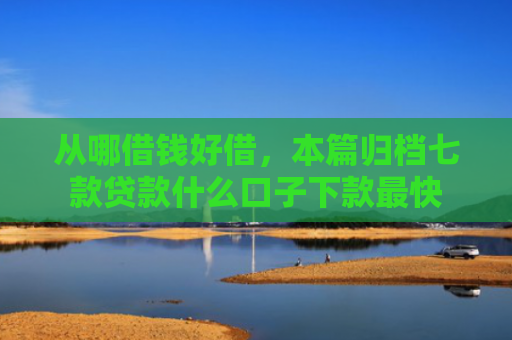 从哪借钱好借，本篇归档七款贷款什么口子下款最快