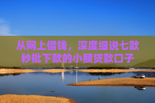 从网上借钱，深度细说七款秒批下款的小额贷款口子
