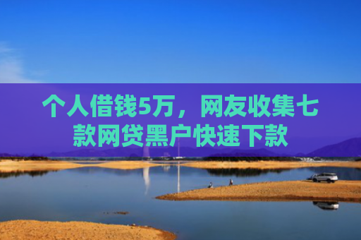 个人借钱5万，网友收集七款网贷黑户快速下款