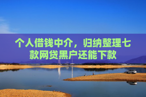 个人借钱中介，归纳整理七款网贷黑户还能下款