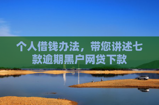 个人借钱办法，带您讲述七款逾期黑户网贷下款