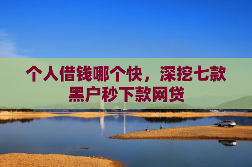 个人借钱哪个快，深挖七款黑户秒下款网贷
