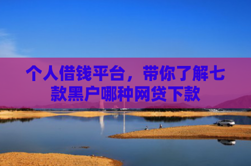 个人借钱平台，带你了解七款黑户哪种网贷下款