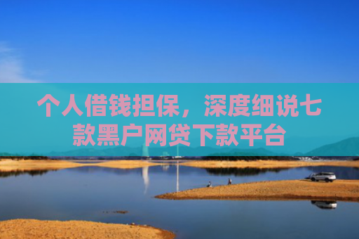 个人借钱担保，深度细说七款黑户网贷下款平台