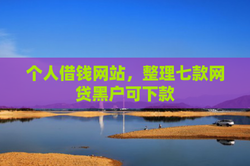 个人借钱网站，整理七款网贷黑户可下款