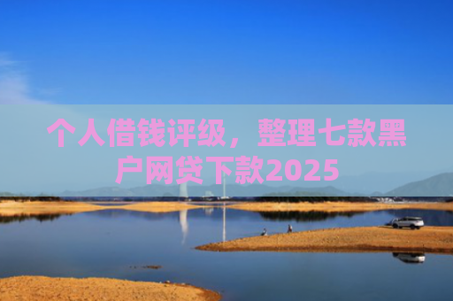 个人借钱评级，整理七款黑户网贷下款2025