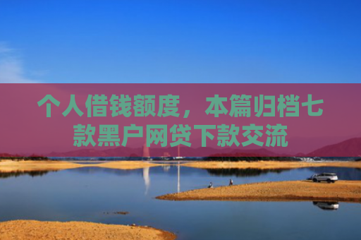 个人借钱额度，本篇归档七款黑户网贷下款交流