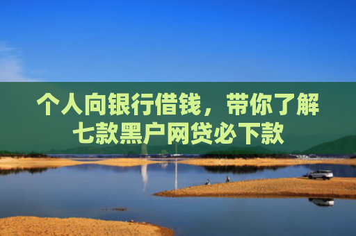 个人向银行借钱，带你了解七款黑户网贷必下款