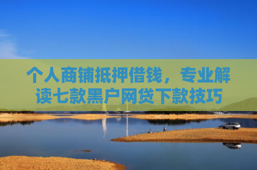 个人商铺抵押借钱，专业解读七款黑户网贷下款技巧