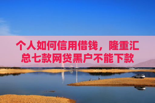 个人如何信用借钱，隆重汇总七款网贷黑户不能下款