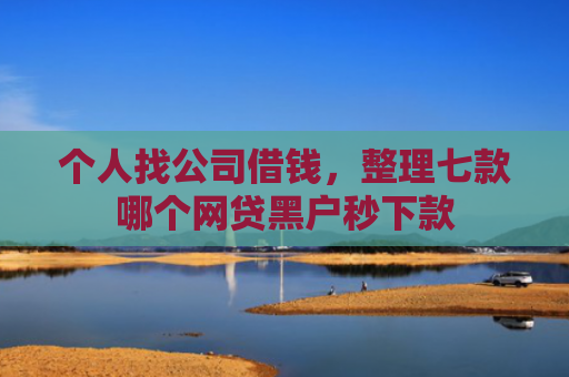 个人找公司借钱，整理七款哪个网贷黑户秒下款