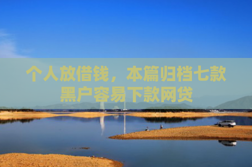 个人放借钱，本篇归档七款黑户容易下款网贷