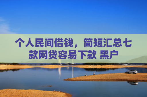 个人民间借钱，简短汇总七款网贷容易下款 黑户