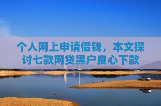 个人网上申请借钱，本文探讨七款网贷黑户良心下款