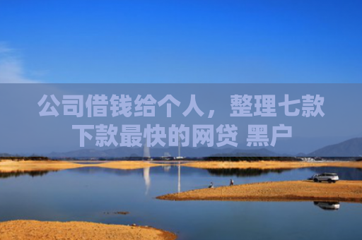 公司借钱给个人，整理七款下款最快的网贷 黑户