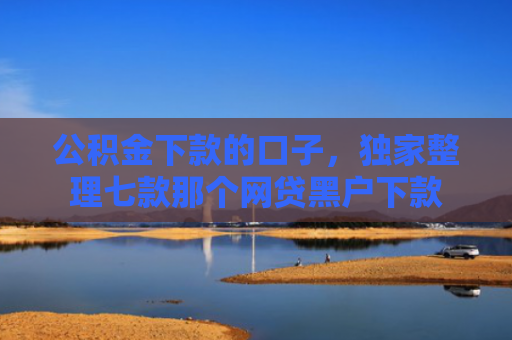 公积金下款的口子，独家整理七款那个网贷黑户下款