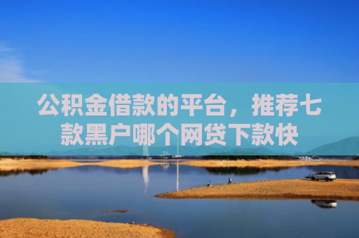 公积金借款的平台，推荐七款黑户哪个网贷下款快