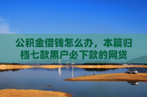 公积金借钱怎么办，本篇归档七款黑户必下款的网贷