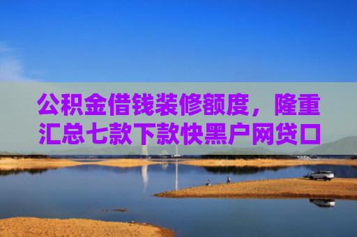 公积金借钱装修额度，隆重汇总七款下款快黑户网贷口子