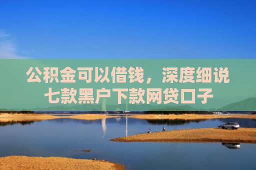 公积金可以借钱，深度细说七款黑户下款网贷口子