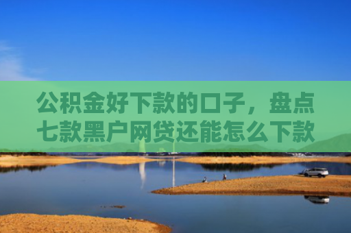 公积金好下款的口子，盘点七款黑户网贷还能怎么下款