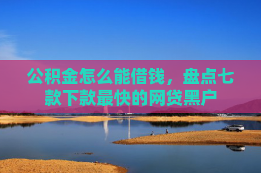 公积金怎么能借钱，盘点七款下款最快的网贷黑户