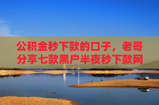 公积金秒下款的口子，老哥分享七款黑户半夜秒下款网贷