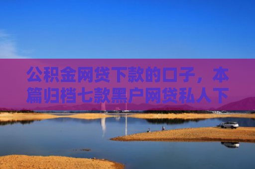 公积金网贷下款的口子，本篇归档七款黑户网贷私人下款
