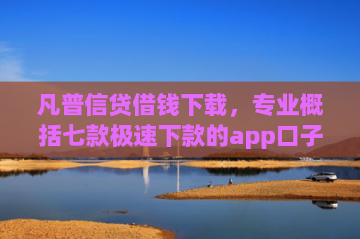 凡普信贷借钱下载，专业概括七款极速下款的app口子