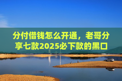 分付借钱怎么开通，老哥分享七款2025必下款的黑口子app