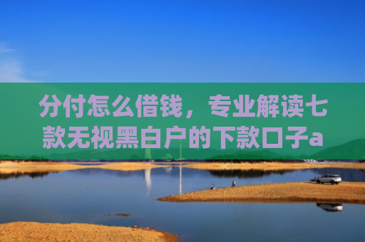 分付怎么借钱，专业解读七款无视黑白户的下款口子app