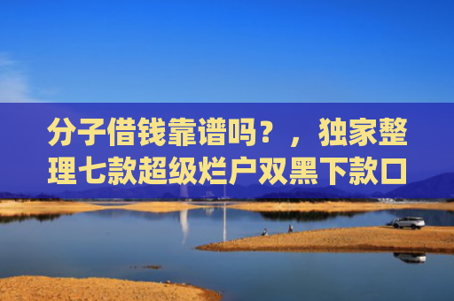 分子借钱靠谱吗？，独家整理七款超级烂户双黑下款口子app