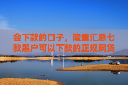 会下款的口子，隆重汇总七款黑户可以下款的正规网贷