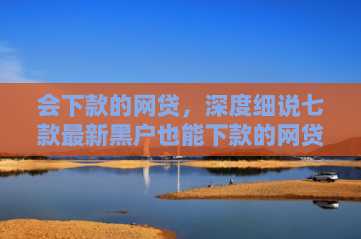会下款的网贷，深度细说七款最新黑户也能下款的网贷