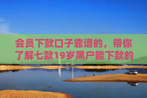 会员下款口子靠谱的，带你了解七款19岁黑户能下款的网贷