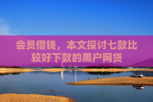 会员借钱，本文探讨七款比较好下款的黑户网贷