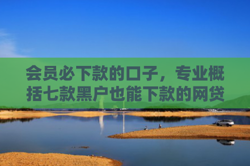 会员必下款的口子，专业概括七款黑户也能下款的网贷口子