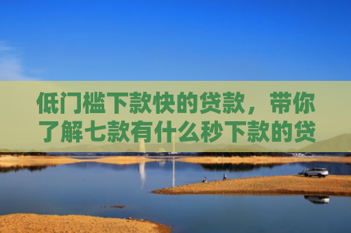 低门槛下款快的贷款，带你了解七款有什么秒下款的贷款口子